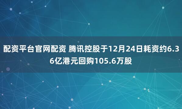 配资平台官网配资 腾讯控股于12月24日耗资约6.36亿港元回购105.6万股