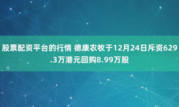 股票配资平台的行情 德康农牧于12月24日斥资629.3万港元回购8.99万股