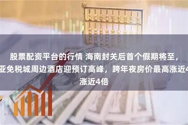 股票配资平台的行情 海南封关后首个假期将至，三亚免税城周边酒店迎预订高峰，跨年夜房价最高涨近4倍