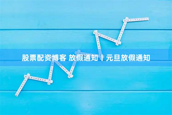 股票配资博客 放假通知丨元旦放假通知